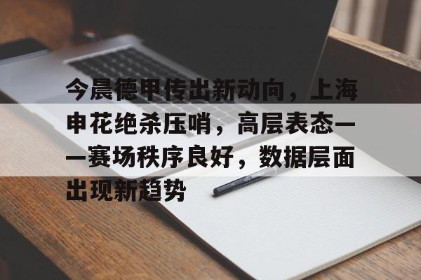 AYX Sports-包含今晨德甲传出新动向，上海申花绝杀压哨，高层表态——赛场秩序良好，数据层面出现新趋势的词条