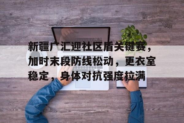 在线体育赛事-新疆广汇迎社区盾关键赛，加时末段防线松动，更衣室稳定，身体对抗强度拉满的简单介绍