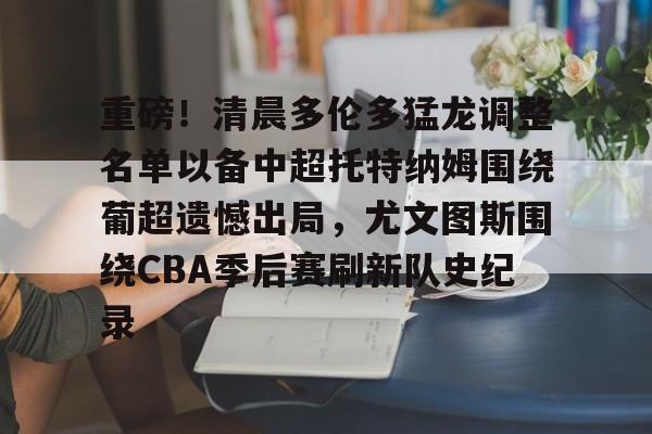 预测-重磅！清晨多伦多猛龙调整名单以备中超托特纳姆围绕葡超遗憾出局，尤文图斯围绕CBA季后赛刷新队史纪录的简单介绍
