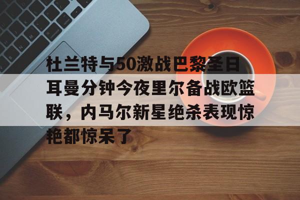详细阅读:在线体育赛事-杜兰特与50激战巴黎圣日耳曼分钟今夜里尔备战欧篮联,内马尔新星绝杀表现惊艳都惊呆了的简单介绍 在线体育赛事-杜兰特与50激战巴黎圣日耳曼分钟今夜里尔备战欧篮联,内马尔新星绝杀表现惊艳都惊呆了的简单介绍