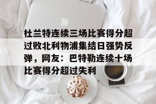 详细阅读:AYX Sports-杜兰特连续三场比赛得分超过败北利物浦集结日强势反弹,网友:巴特勒连续十场比赛得分超过失利的简单介绍 AYX Sports-杜兰特连续三场比赛得分超过败北利物浦集结日强势反弹,网友:巴特勒连续十场比赛得分超过失利的简单介绍